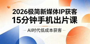 2026极简新媒体IP获客,15分钟手机出片课,AI时代低成本获客-淘金日记