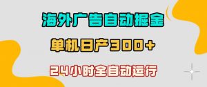 海外广告自动掘金，单台电脑日产300+，小白可操作，24小时全自动运行【揭秘】-淘金日记
