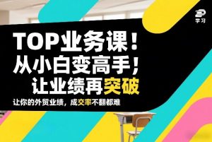 外贸TOP业务课,从小白变高手,或让业绩再突破,让你的外贸业绩,成交率不翻倍都难-淘金日记