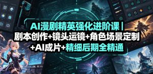 AI漫剧精英强化进阶课|剧本创作+镜头运镜+角色场景定制+AI成片+精细后期全精通-淘金日记