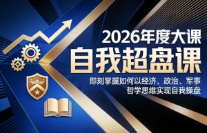 2026年度大课《自我超盘课》,即刻掌握如何以经济、政治、军事、哲学思维实现自我操盘-淘金日记