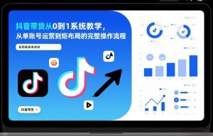 抖音带货从0到1系统教学,从单账号运营到矩阵布局的完整操作流程,实现低成本启动与高效带货-淘金日记