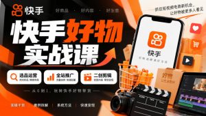 快手好物实战课|选品运营+全站推广+二创剪辑带货变现-淘金日记