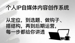 个人IP自媒体内容创作系统，从定位，到选题、做钩子、搭结构，再到后期运营，每一步都给你讲透-淘金日记