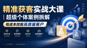 精准获客实战大课|超级个体案例拆解,低成本挖掘高质量客户-淘金日记
