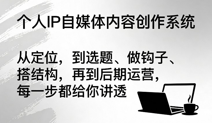 个人IP自媒体内容创作系统,从定位,到选题、做钩子、搭结构,再到后期运营,每一步都给你讲透