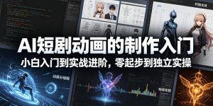 AI短剧动画的制作入门,小白入门到实战进阶,零起步到独立实操-淘金日记