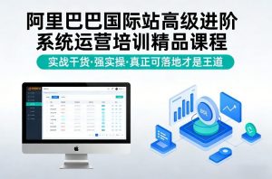 阿里巴巴国际站高级进阶系统运营培训精品课程,实战干货,强实操,真正可落地才是王道-淘金日记