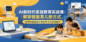 AI新时代家庭教育实战课|解锁智能育儿新方式,全学科赋能孩子高效学习与未来能力-淘金日记
