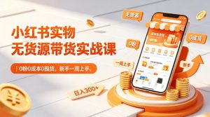 小红书实物无货源带货实战课|0粉0成本0囤货,新手一周上手,日入300+(更新0812)-淘金日记