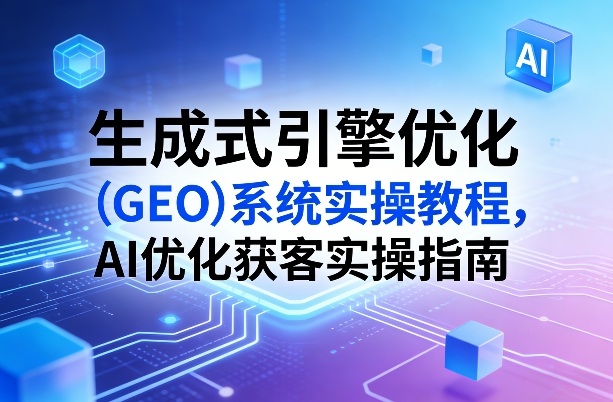 生成式引擎优化（GEO）系统实操教程，AI优化获客实操指南-淘金日记
