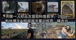 AI第一人称远古冒险科普教学,290W粉丝博主AI短视频流量训练营,精选分成独家收益-淘金日记