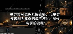 辛弃疾AI流程拆解直播,以辛弃疾短剧为案例拆解完整的ai制作电影的流程-淘金日记